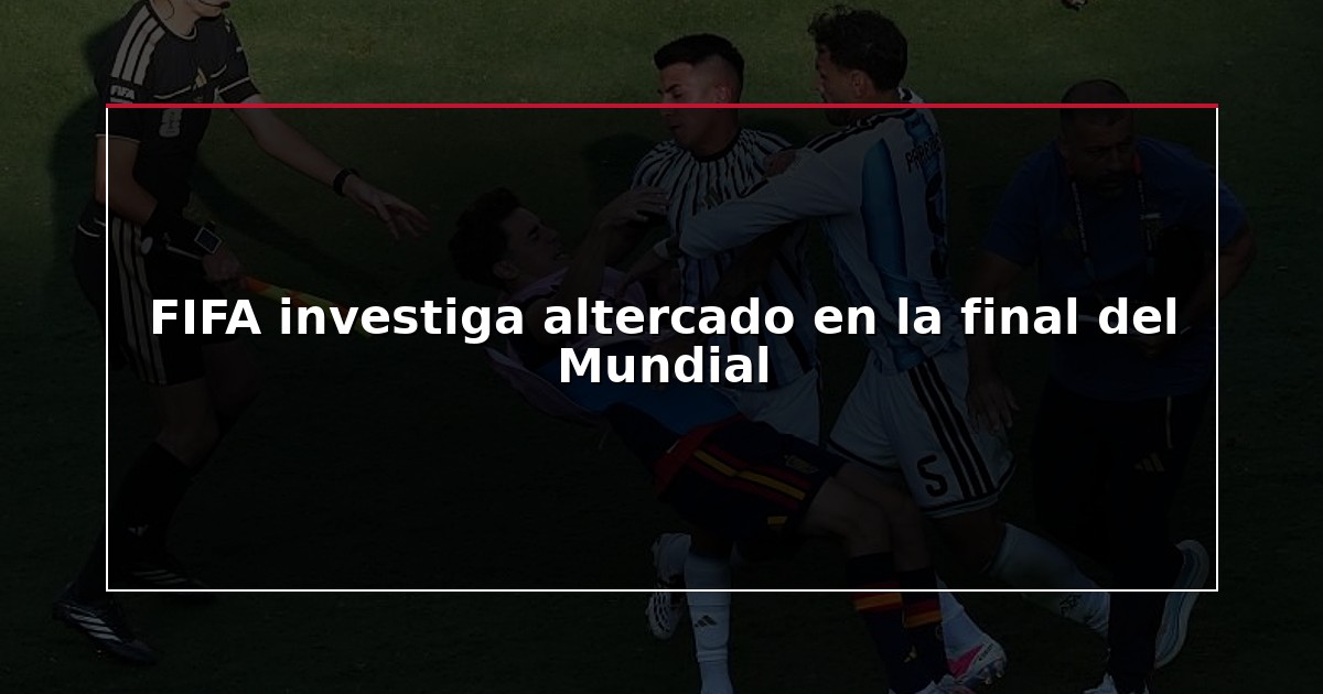 FIFA investiga altercado en la final del Mundial