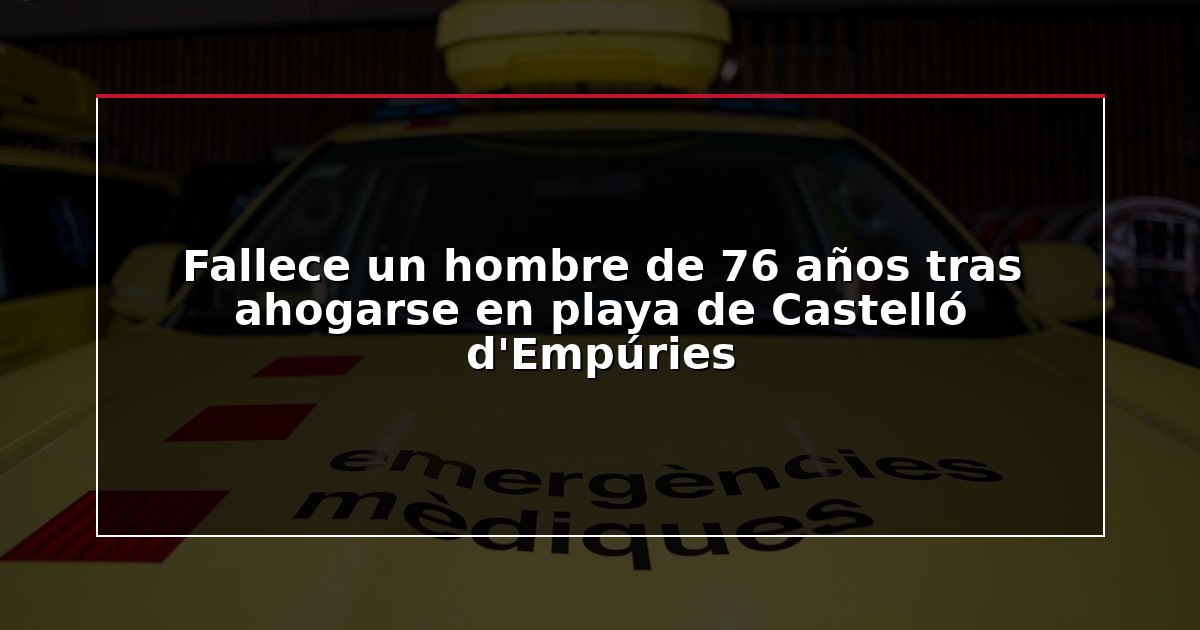 Fallece un hombre de 76 años tras ahogarse en playa de Castelló d’Empúries
