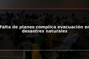 Falta de planes complica evacuación en desastres naturales