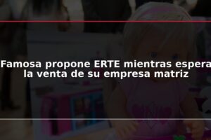 Famosa propone ERTE mientras espera la venta de su empresa matriz