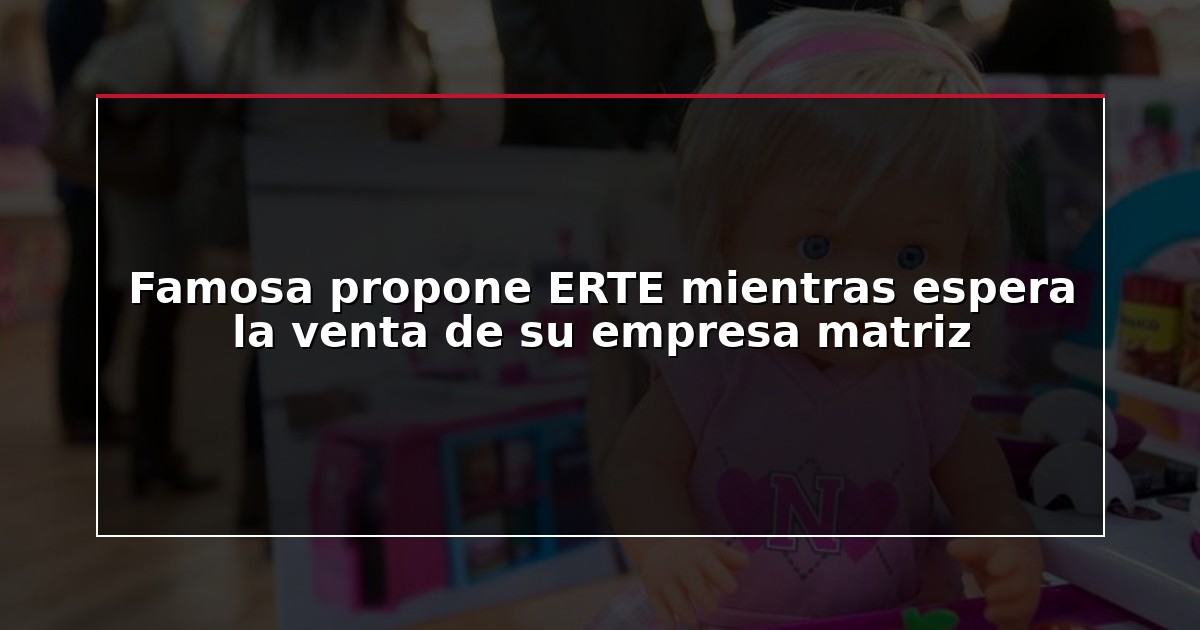 Famosa propone ERTE mientras espera la venta de su empresa matriz
