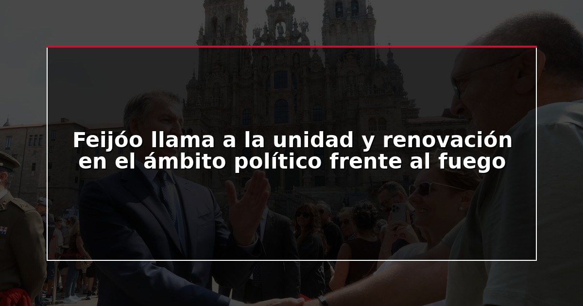 Feijóo llama a la unidad y renovación en el ámbito político frente al fuego
