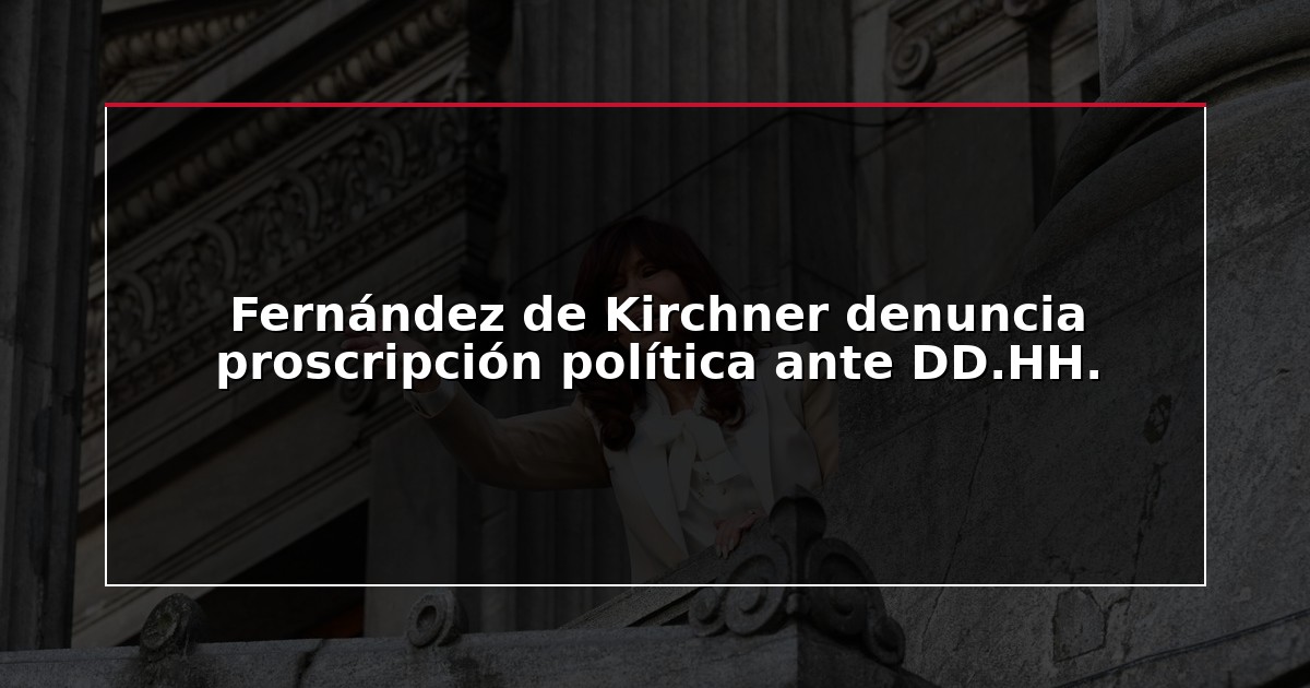 Fernández de Kirchner denuncia proscripción política ante DD.HH.