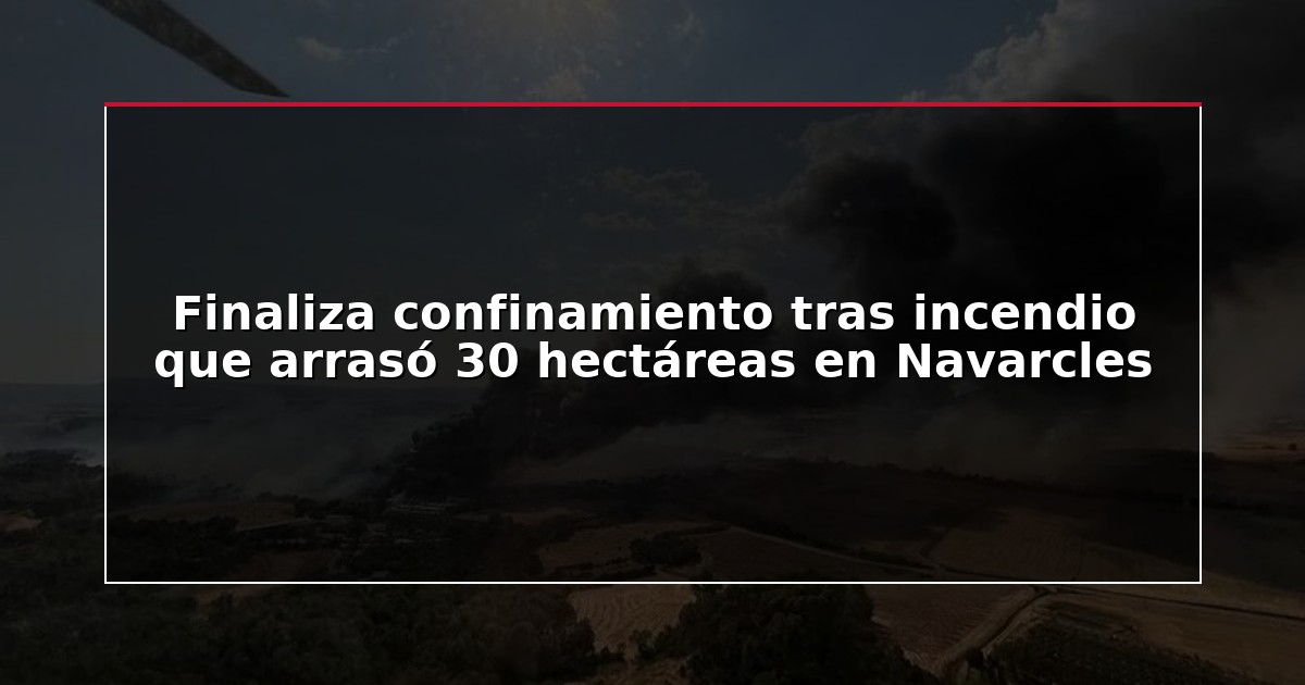 Finaliza confinamiento tras incendio que arrasó 30 hectáreas en Navarcles