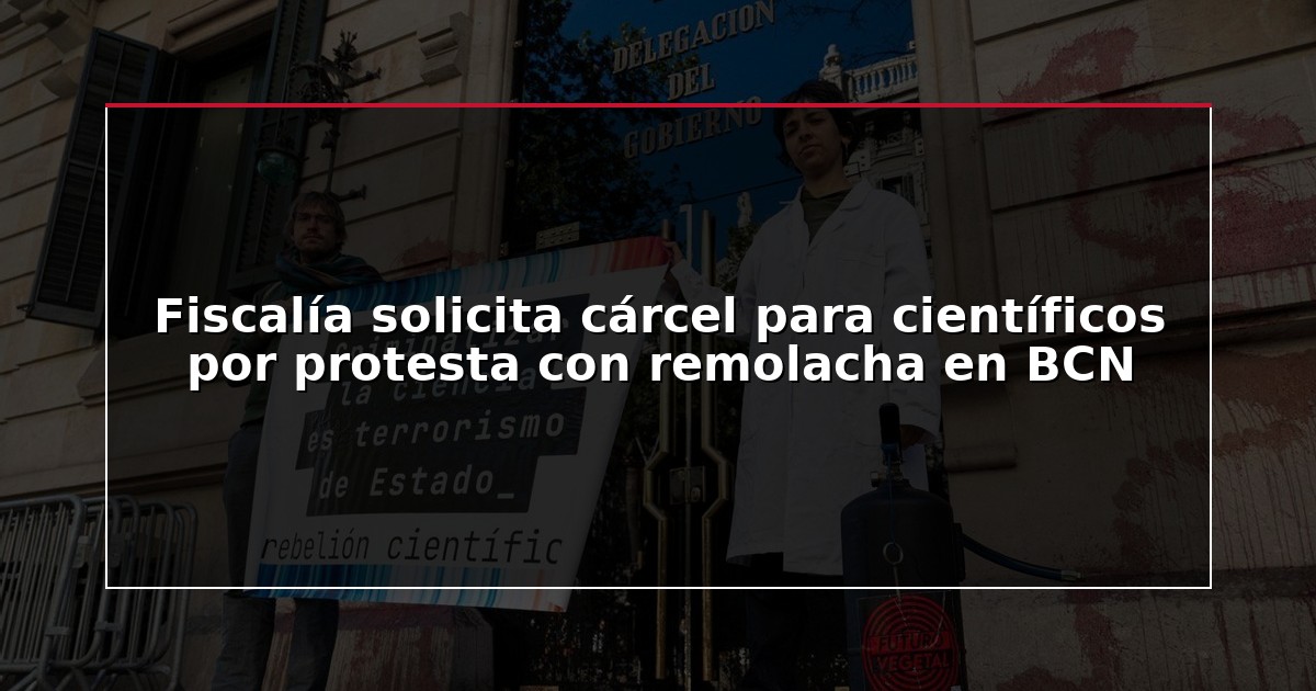 Fiscalía solicita cárcel para científicos por protesta con remolacha en BCN
