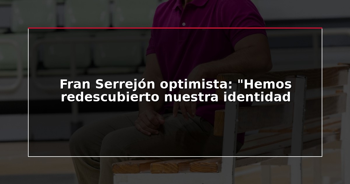 Fran Serrejón optimista: “Hemos redescubierto nuestra identidad