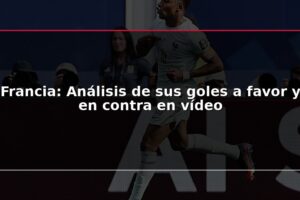 Francia: Análisis de sus goles a favor y en contra en vídeo