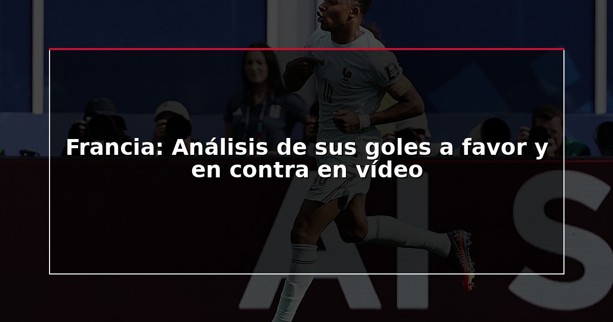 Francia: Análisis de sus goles a favor y en contra en vídeo