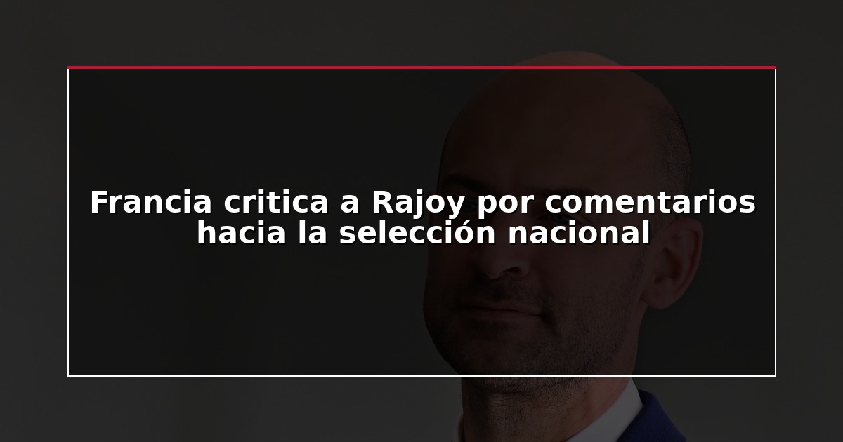 Francia critica a Rajoy por comentarios hacia la selección nacional