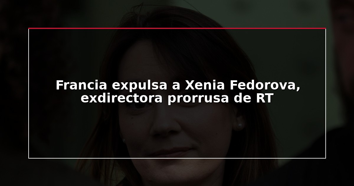 Francia expulsa a Xenia Fedorova, exdirectora prorrusa de RT