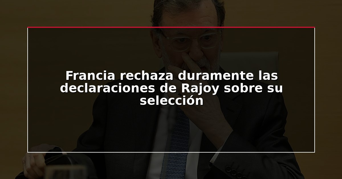 Francia rechaza duramente las declaraciones de Rajoy sobre su selección