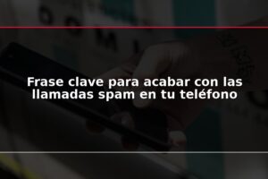 Frase clave para acabar con las llamadas spam en tu teléfono
