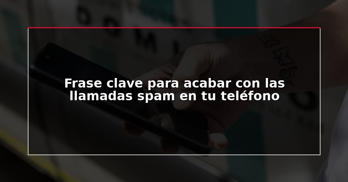 Frase clave para acabar con las llamadas spam en tu teléfono
