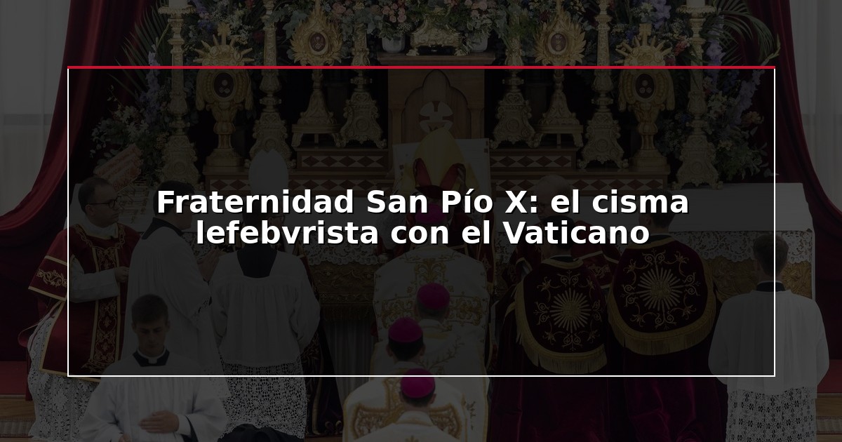 Fraternidad San Pío X: el cisma lefebvrista con el Vaticano