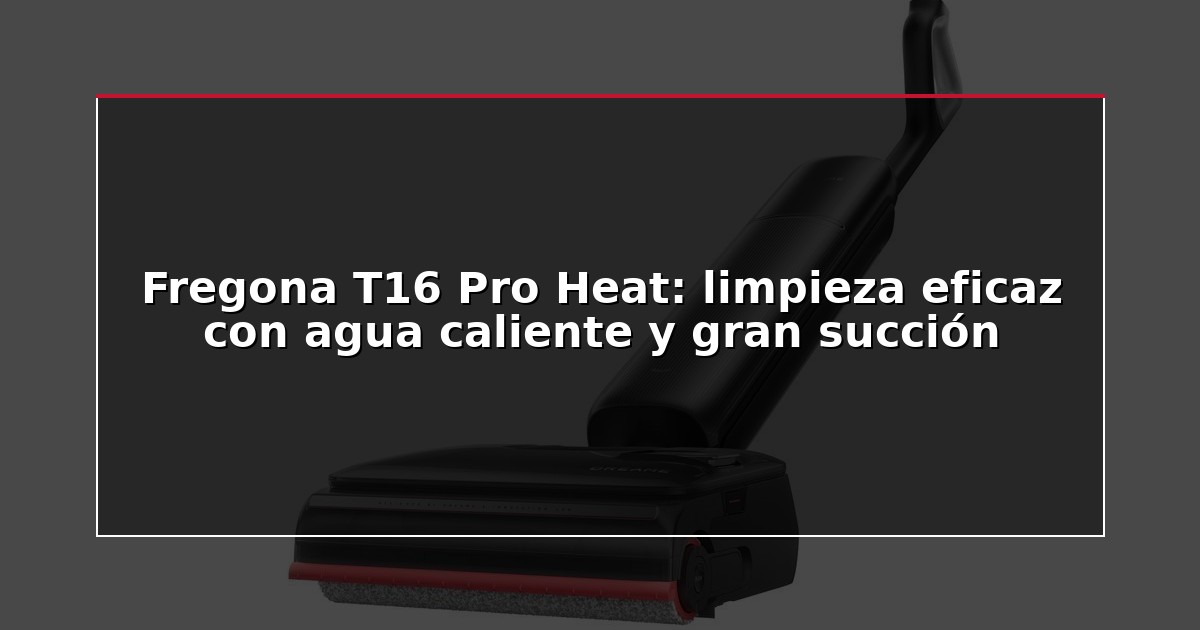 Fregona T16 Pro Heat: limpieza eficaz con agua caliente y gran succión