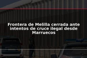 Frontera de Melilla cerrada ante intentos de cruce ilegal desde Marruecos