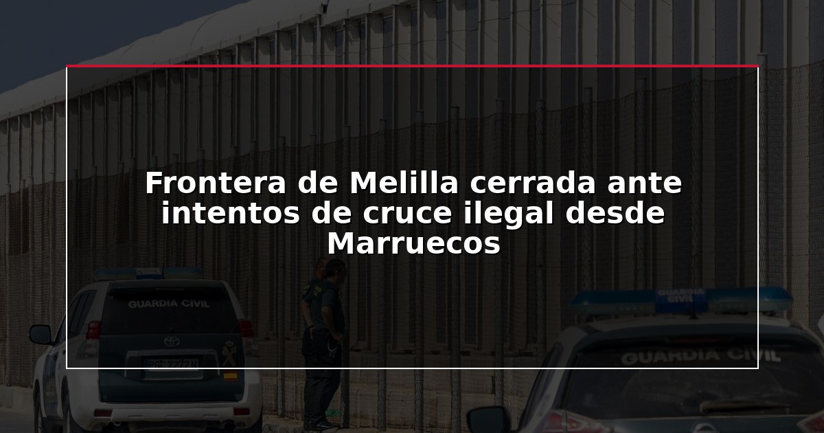 Frontera de Melilla cerrada ante intentos de cruce ilegal desde Marruecos