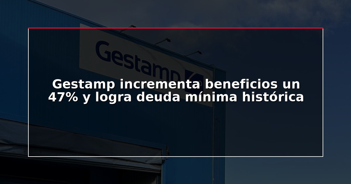 Gestamp incrementa beneficios un 47% y logra deuda mínima histórica