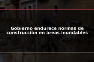 Gobierno endurece normas de construcción en áreas inundables