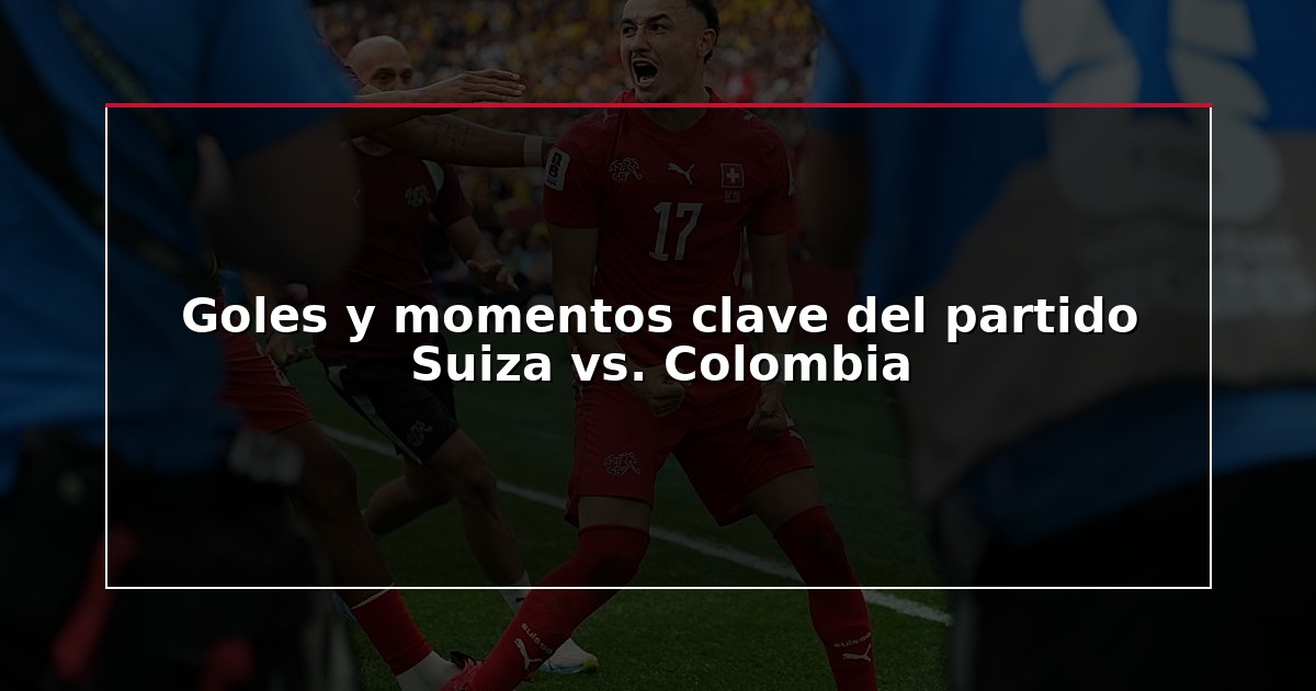 Goles y momentos clave del partido Suiza vs. Colombia