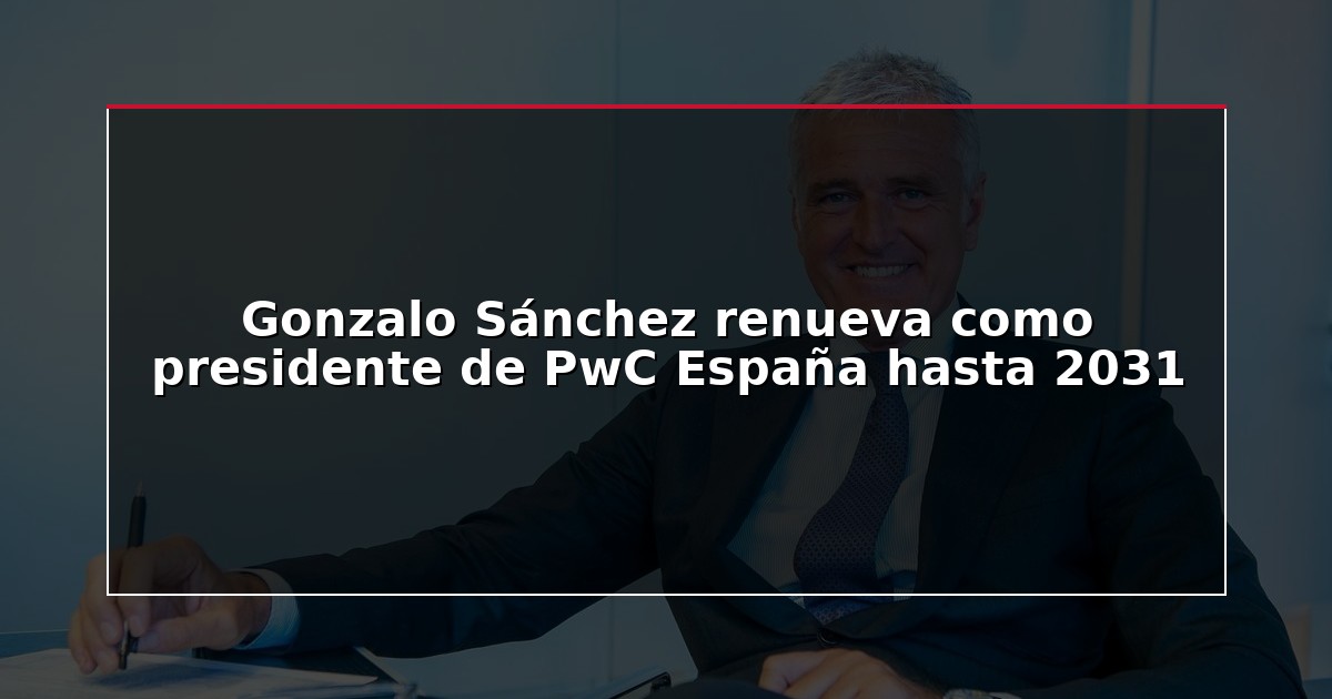 Gonzalo Sánchez renueva como presidente de PwC España hasta 2031