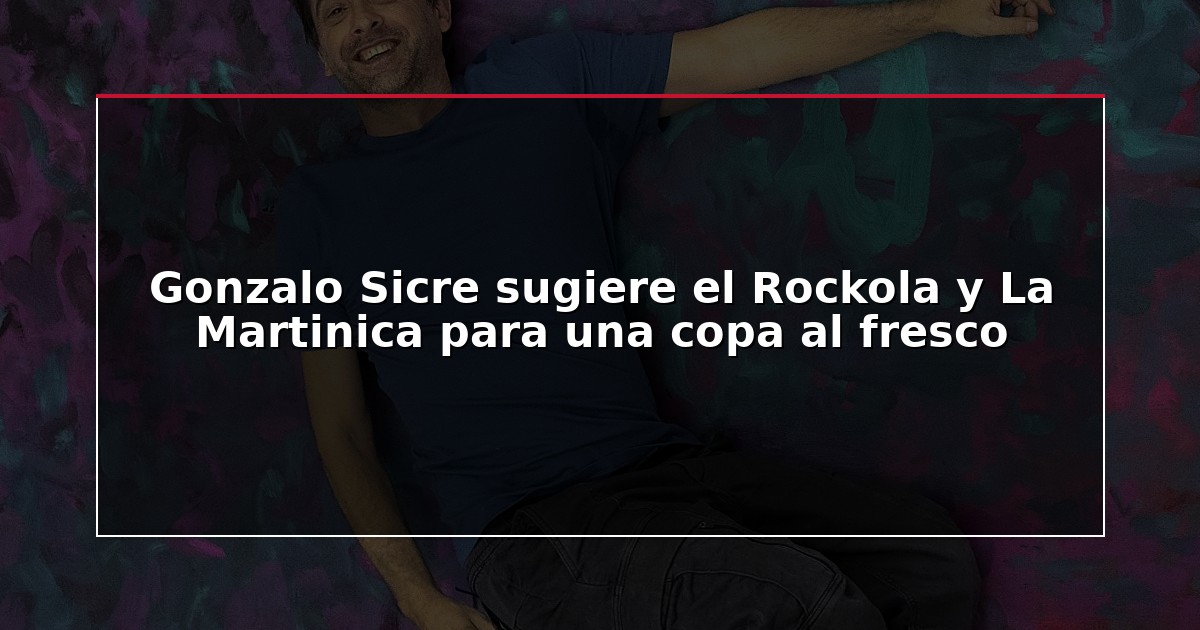 Gonzalo Sicre sugiere el Rockola y La Martinica para una copa al fresco