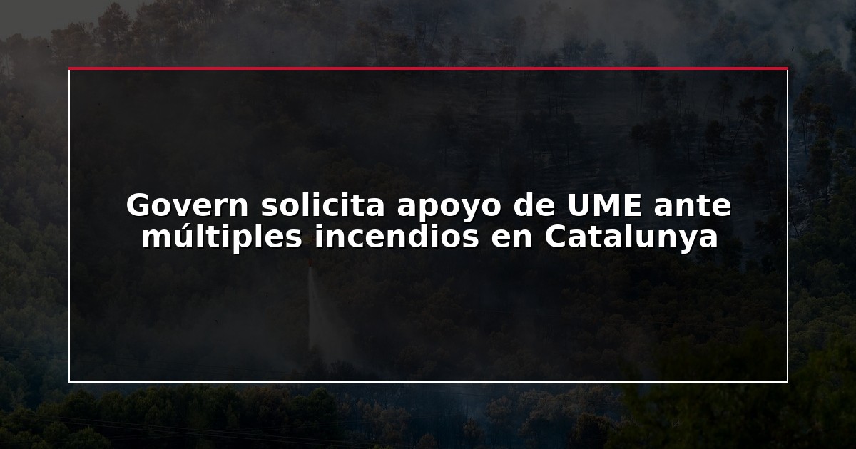 Govern solicita apoyo de UME ante múltiples incendios en Catalunya