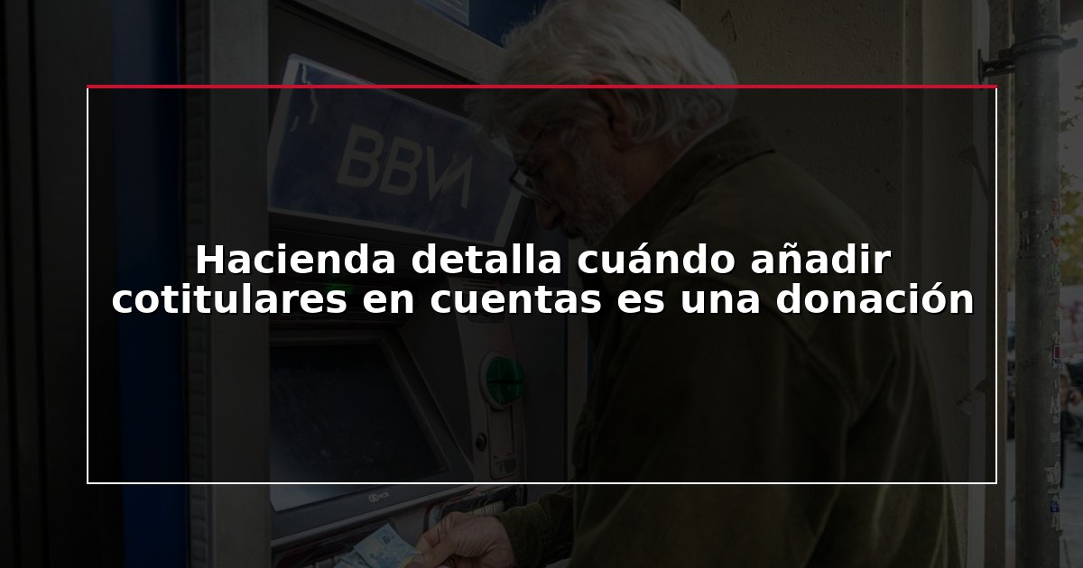 Hacienda detalla cuándo añadir cotitulares en cuentas es una donación