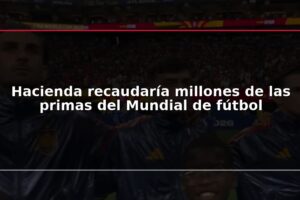 Hacienda recaudaría millones de las primas del Mundial de fútbol