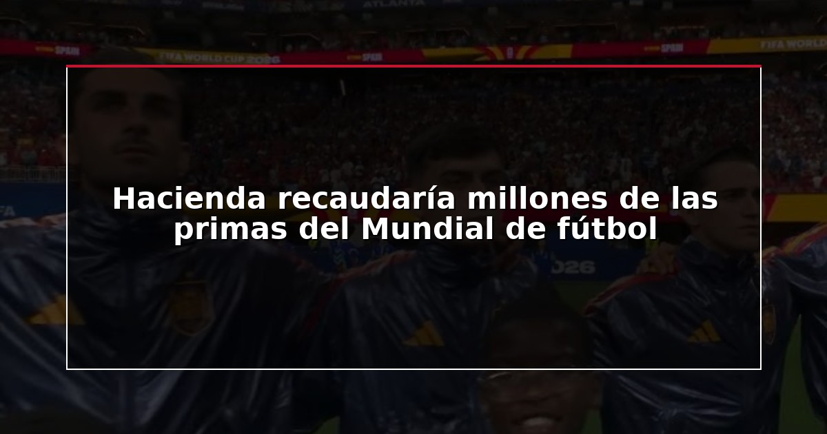 Hacienda recaudaría millones de las primas del Mundial de fútbol