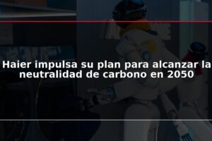 Haier impulsa su plan para alcanzar la neutralidad de carbono en 2050