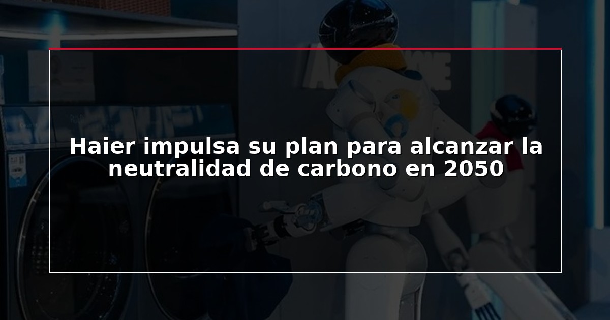 Haier impulsa su plan para alcanzar la neutralidad de carbono en 2050