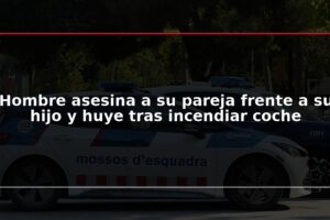 Hombre asesina a su pareja frente a su hijo y huye tras incendiar coche