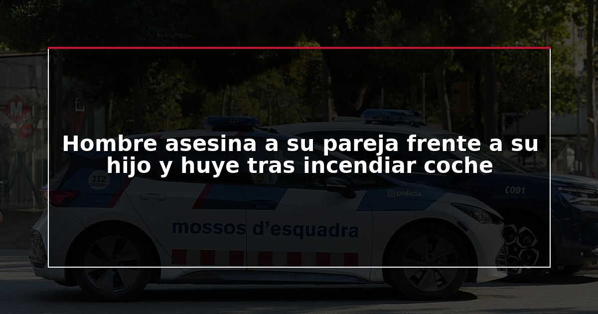 Hombre asesina a su pareja frente a su hijo y huye tras incendiar coche