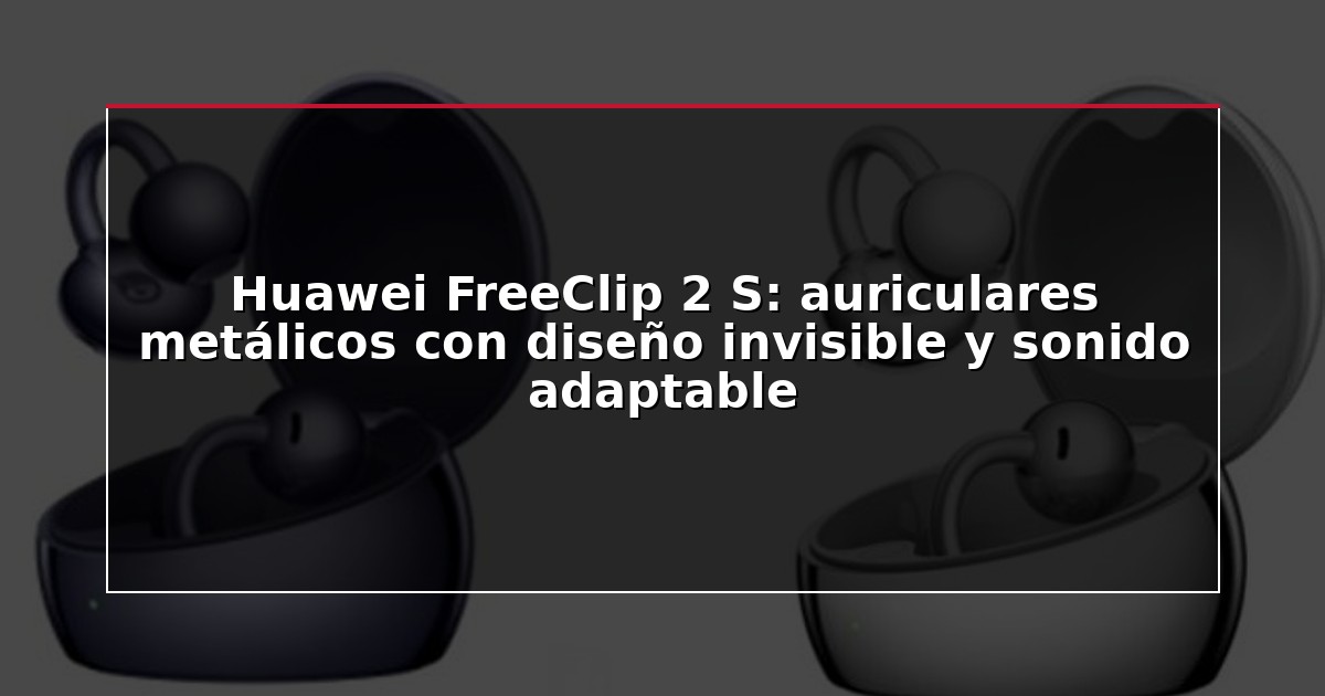 Huawei FreeClip 2 S: auriculares metálicos con diseño invisible y sonido adaptable