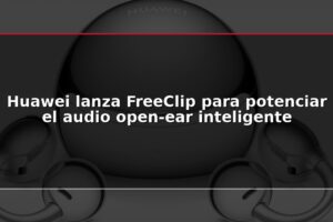 Huawei lanza FreeClip para potenciar el audio open-ear inteligente