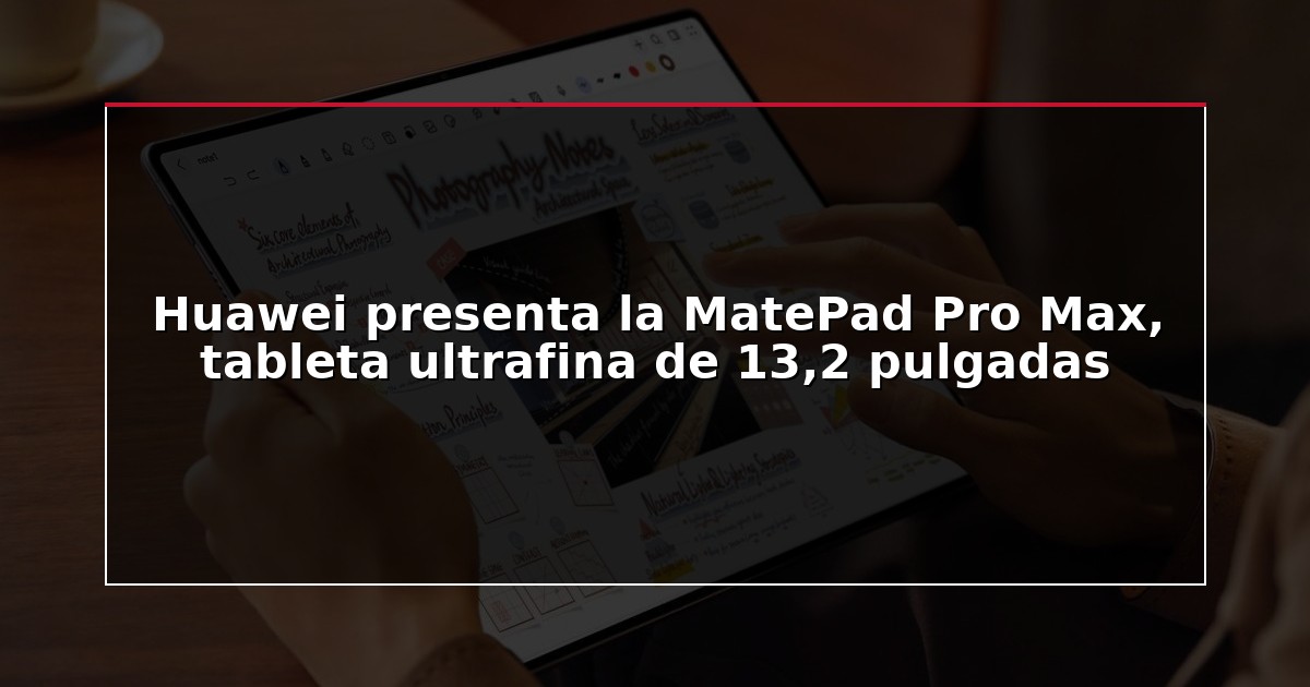 Huawei presenta la MatePad Pro Max, tableta ultrafina de 13,2 pulgadas