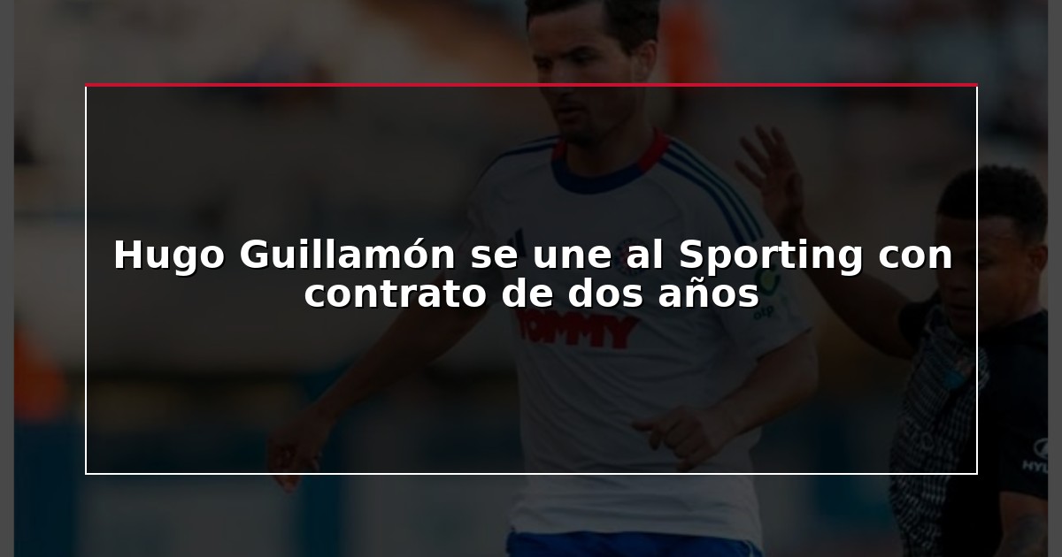 Hugo Guillamón se une al Sporting con contrato de dos años