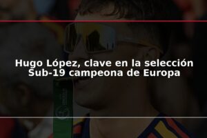 Hugo López, clave en la selección Sub-19 campeona de Europa