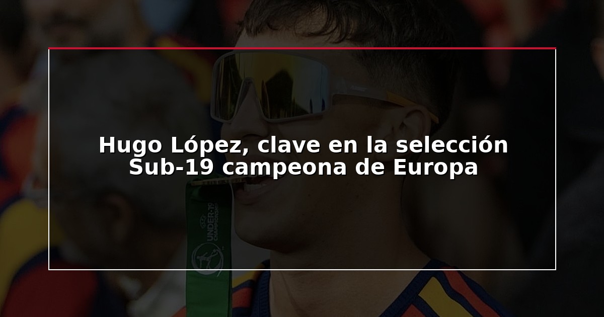 Hugo López, clave en la selección Sub-19 campeona de Europa