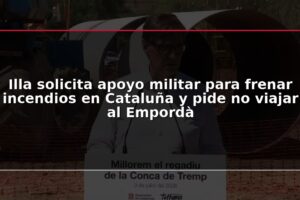 Illa solicita apoyo militar para frenar incendios en Cataluña y pide no viajar al Empordà