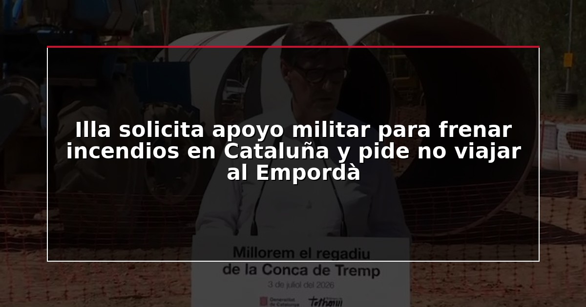 Illa solicita apoyo militar para frenar incendios en Cataluña y pide no viajar al Empordà