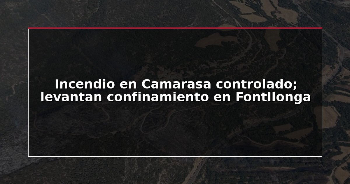 Incendio en Camarasa controlado; levantan confinamiento en Fontllonga