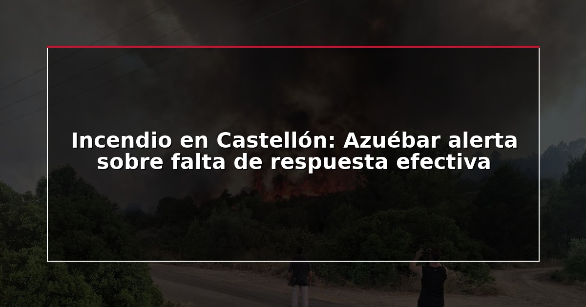 Incendio en Castellón: Azuébar alerta sobre falta de respuesta efectiva