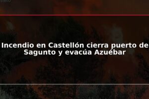 Incendio en Castellón cierra puerto de Sagunto y evacúa Azuébar