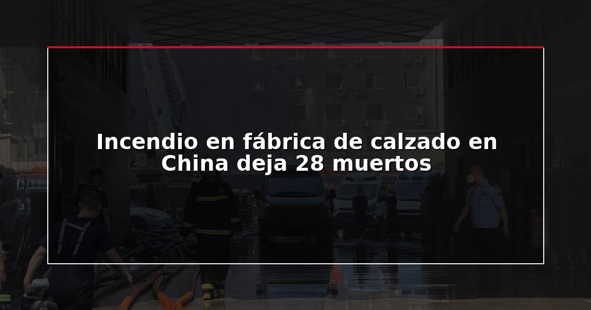 Incendio en fábrica de calzado en China deja 28 muertos