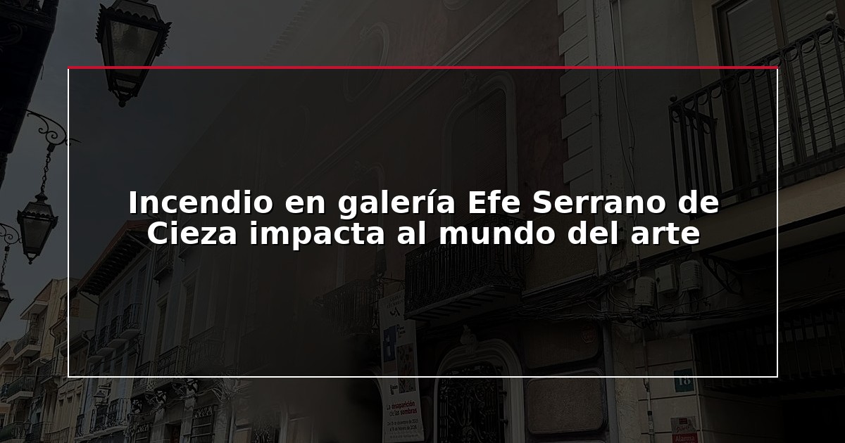 Incendio en galería Efe Serrano de Cieza impacta al mundo del arte