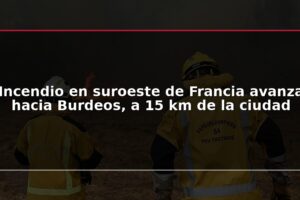 Incendio en suroeste de Francia avanza hacia Burdeos, a 15 km de la ciudad
