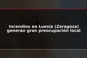 Incendios en Luesia (Zaragoza) generan gran preocupación local