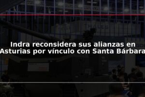 Indra reconsidera sus alianzas en Asturias por vínculo con Santa Bárbara